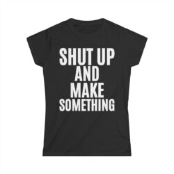 SHUT UP AND MAKE SOMETHING (in white letters) Women's T-Shirt