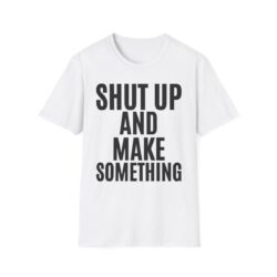 SHUT UP AND MAKE SOMETHING Shirt