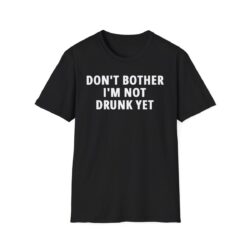 DON'T BOTHER I'M NOT DRUNK YET T-Shirt