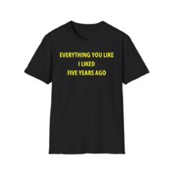 Everything You Like I Liked Five Years Ago T-Shirt