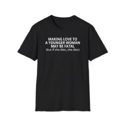 Making Love To A Younger Woman May Be Fatal (but if she dies, she dies) Shirt