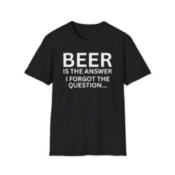BEER Is The Answer - I forgot the question T-Shirt