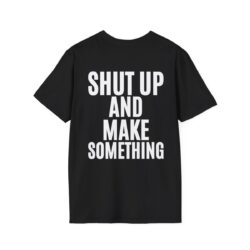 SHUT UP AND MAKE SOMETHING (in white letters) T-Shirt (BACK)