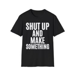SHUT UP AND MAKE SOMETHING (in white letters) Shirt