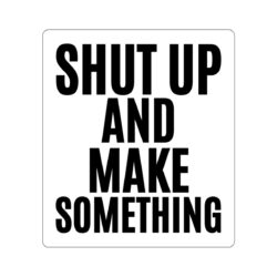 SHUT UP AND MAKE SOMETHING Sticker