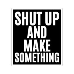 SHUT UP AND MAKE SOMETHING Sticker