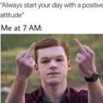 Always start your day with a positive attitude - Me at 7 AM (double Middle Fingers)