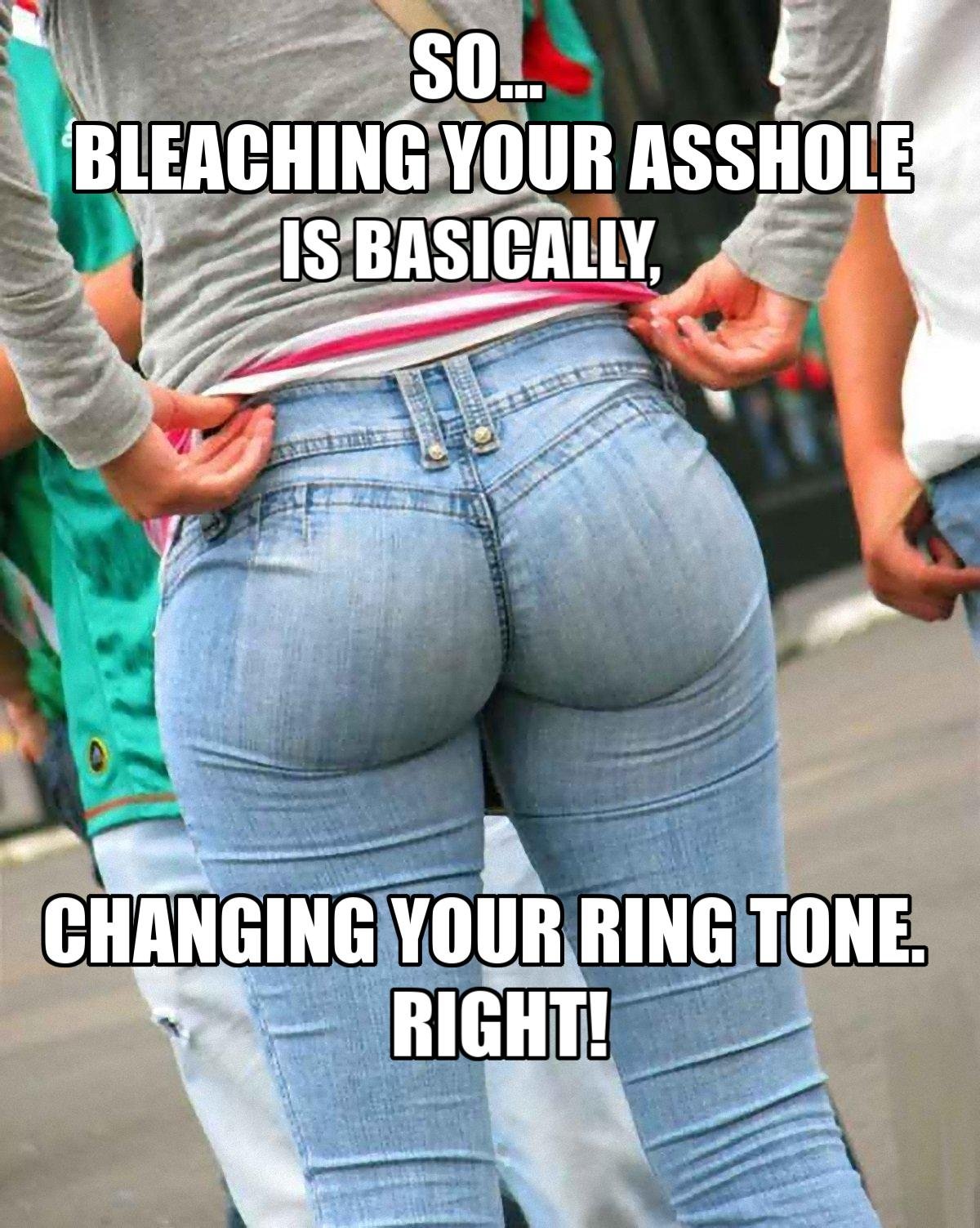 Bleaching Your Asshole Is Basically Changing Your Ring Tone adult meme