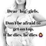 Dear big girls Don't be afraid to get on top If he dies he dies