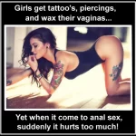 Girls get tattoos, piercings, and wax their vaginas Yet when it come to anal sex suddenly it hurts too much (sexy memes)