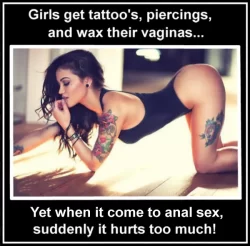 Girls get tattoos, piercings, and wax their vaginas Yet when it come to anal sex suddenly it hurts too much (sexy memes)