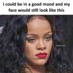 I Could Be In A Good Mood And My Face Would Still Look Like This - Rihanna sad face
