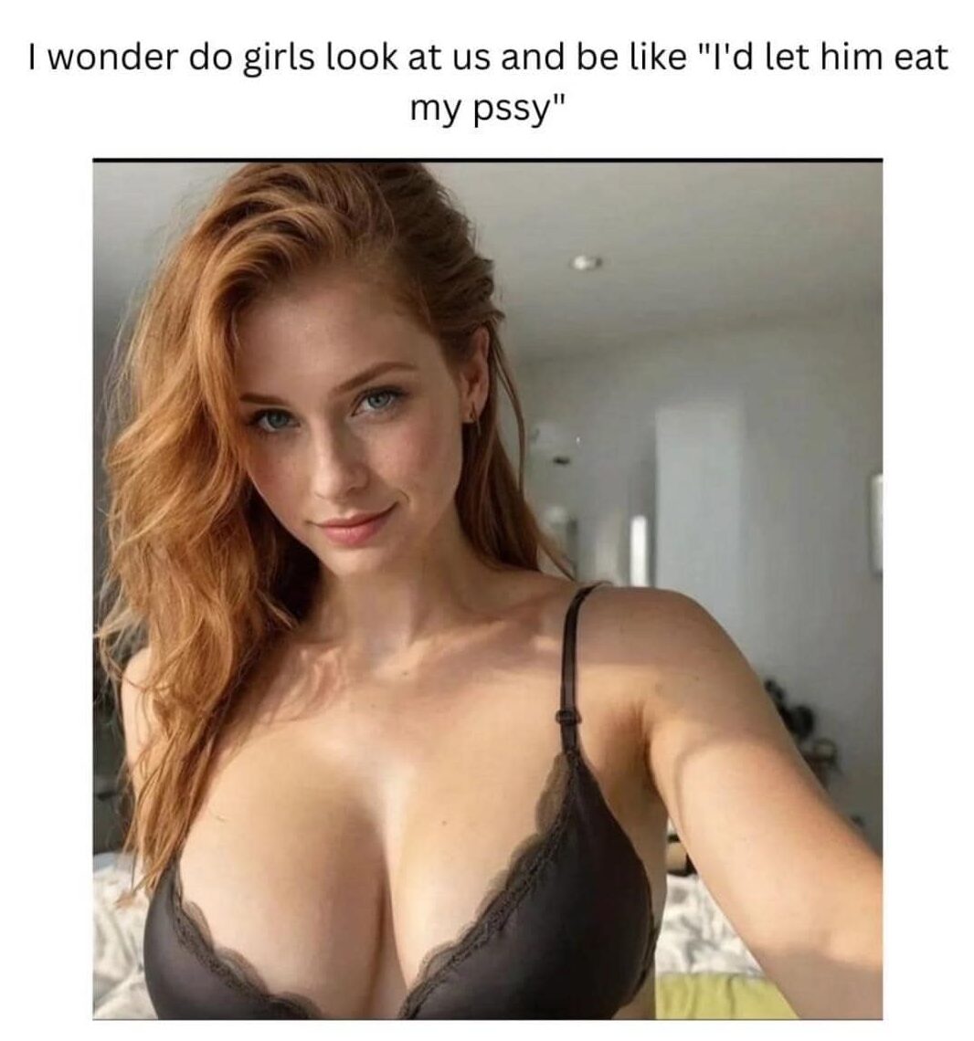 I wonder do girls look at us and be like 'I'd let him eat my pussy'