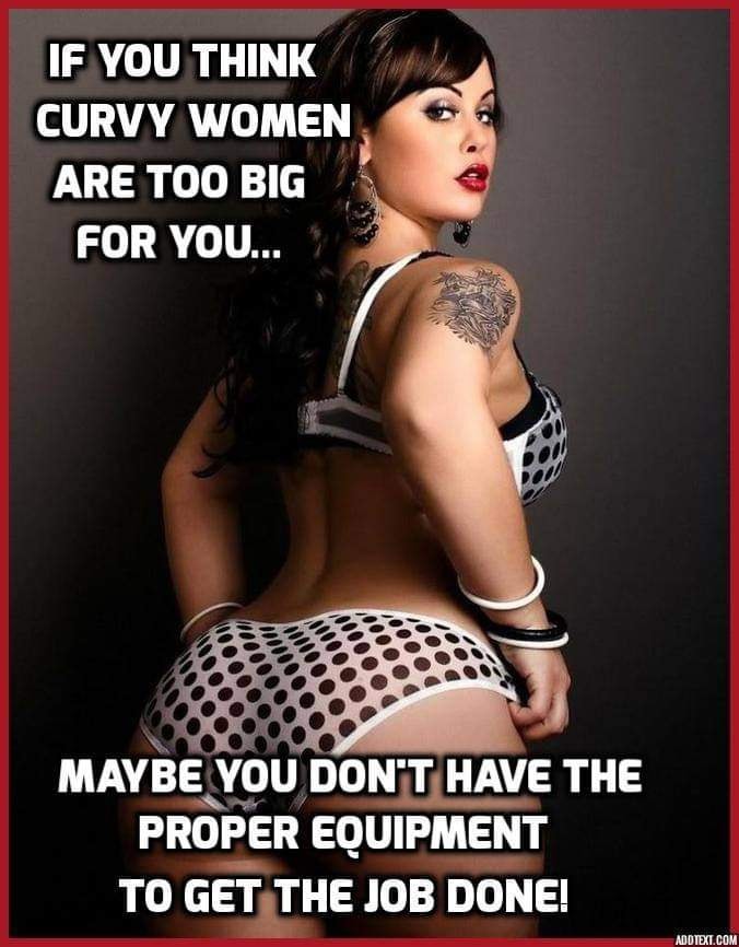 If You Think Curvy Women Are Too Big For You... Maybe You Don't Have The Proper Equipment To Get The Job Done