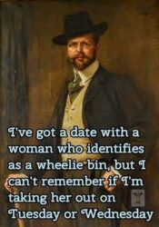 I've got a date with a woman who identifies as a wheelie bin but I can't remember if I'm taking her out on Tuesday or Wednesday