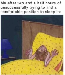 Me after two and a half hours of unsuccessfully trying to find a comfortable position to sleep in