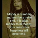 Money is numbers and numbers never end. If it takes money to be happy, your search for happiness will never end. - Bob Marley