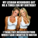 My Lesbian Neighbors Got Me A Timex For My Birthday I Think They Misunderstood When I Said I Wanted To Watch sexy memes