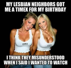 My Lesbian Neighbors Got Me A Timex For My Birthday I Think They Misunderstood When I Said I Wanted To Watch sexy memes