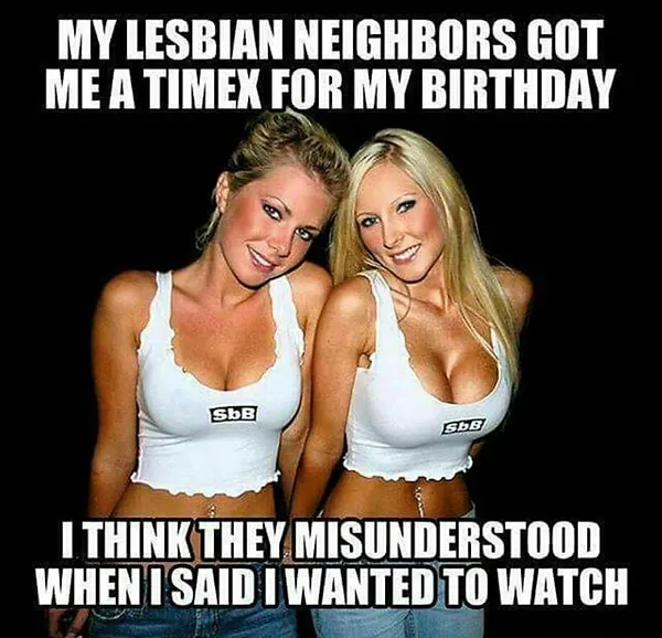 My Lesbian Neighbors Got Me A Timex For My Birthday I Think They Misunderstood When I Said I Wanted To Watch sexy memes