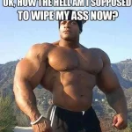 OK How The Hell Am I Supposed To Wipe My Ass Now - bodybuilding memes