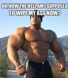 OK How The Hell Am I Supposed To Wipe My Ass Now - bodybuilding memes