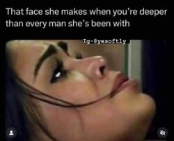 That face she makes when you're deeper than every man she's been with