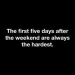 The first five days after the weekend are always the hardest