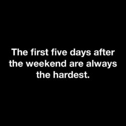 The first five days after the weekend are always the hardest