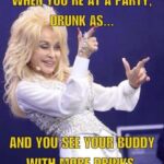 When You're Drunk At A Party And You See Your Buddy With More Drinks (Dolly Parton meme)