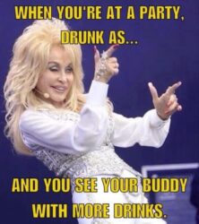 When You're Drunk At A Party And You See Your Buddy With More Drinks (Dolly Parton meme)