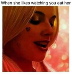 When she likes watching you eat her Harley Quinn meme