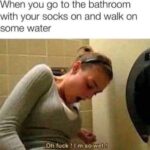 When you go to the bathroom with your socks on and you walk on some water - squirt bathroom meme