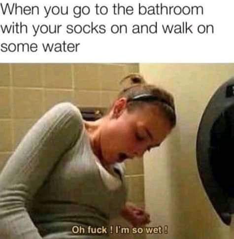 When you go to the bathroom with your socks on and you walk on some water - squirt bathroom meme