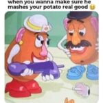When you wanna make sure he mashes your potato real good (giant dildo)