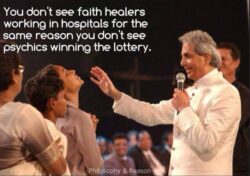 You don't see Faith Healers working in hospitals for the same reason you don't see Psychics winning the lottery
