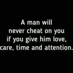 A man will never cheat on you if you give him love care time and attention