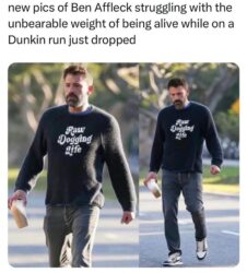 Ben Affleck struggling with the unbearable weight of being alive while on a Dunkin run