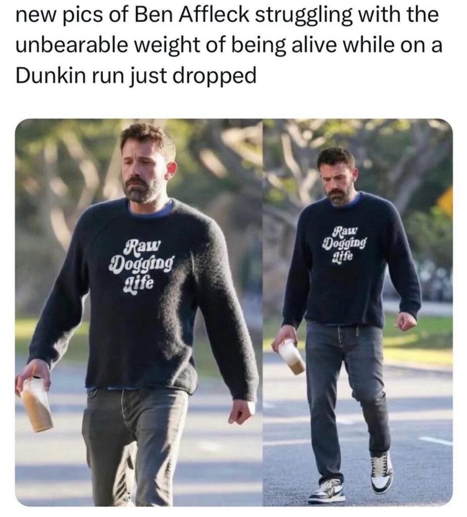 Ben Affleck struggling with the unbearable weight of being alive while on a Dunkin run