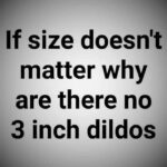 If size doesn't matter why are there no 3 inch dildos