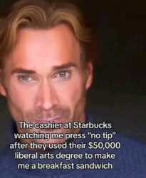 The cashier at Starbucks watching me press 'no tip' after they used their $50,000 liberal arts degree to make me a breakfast sandwich