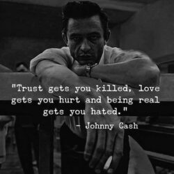 Trust gets you killed, love gets you hurt and being real gets you hated - Johnny Cash