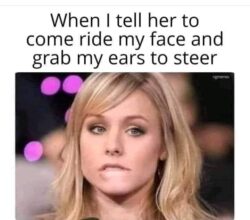 When I tell her to ride my face and grab my ears to steer