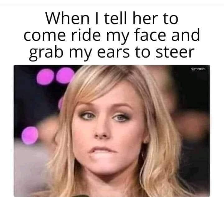 When I tell her to ride my face and grab my ears to steer