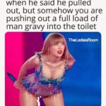 When he said he pulled out but somehow you are pushing out a full load of man gravy into the toilet - Taylor Swift meme