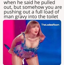 When he said he pulled out but somehow you are pushing out a full load of man gravy into the toilet - Taylor Swift meme