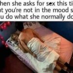 When she asks for sex this time but you're not in the mood so you do what she normally does
