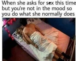 When she asks for sex this time but you're not in the mood so you do what she normally does
