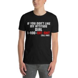 Alternative view of If You Don’t Like My Attitude Dial 1-800-EAT-SHIT toll free T-Shirt