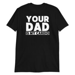 Your Dad Is My Cardio T-Shirt